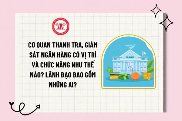 Cơ quan Thanh tra, giám sát ngân hàng có vị trí và chức năng như thế nào? Lãnh đạo bao gồm những ai?