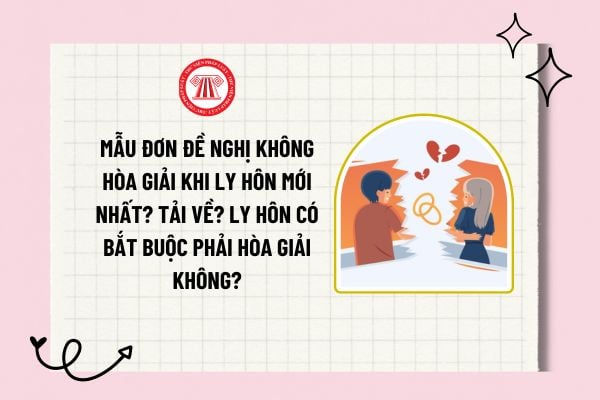 Mẫu đơn đề nghị không hòa giải khi ly hôn mới nhất? Tải về? Ly hôn có bắt buộc phải hòa giải không?