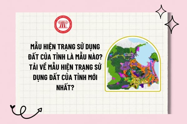 Mẫu hiện trạng sử dụng đất của tỉnh là mẫu nào? Tải về mẫu hiện trạng sử dụng đất của tỉnh mới nhất?