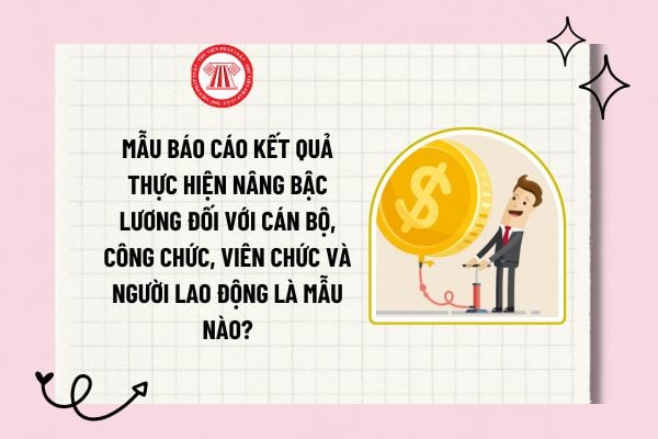 Mẫu báo cáo kết quả thực hiện nâng bậc lương đối với cán bộ, công chức, viên chức và người lao động là mẫu nào?