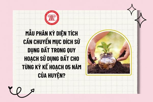 Mẫu phân kỳ diện tích cần chuyển mục đích sử dụng đất trong quy hoạch sử dụng đất cho từng kỳ kế hoạch 05 năm của huyện?