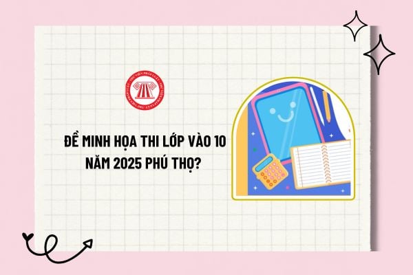 Đề minh họa thi lớp vào 10 năm 2025 Phú Thọ? Môn thi thứ 3 vào 10 năm 2025 Phú Thọ phải đảm bảo điều gì? 