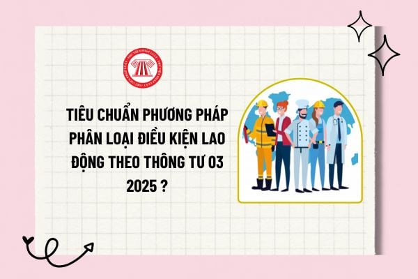 Tiêu chuẩn phương pháp phân loại điều kiện lao động theo Thông tư 03 2025 từ 01/04/2025 như nào?