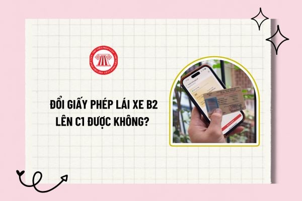 Đổi giấy phép lái xe B2 lên C1 được không? Hướng dẫn đổi giấy phép lái xe B2 lên C1? Đổi phép lái xe B2 lên C1 online?