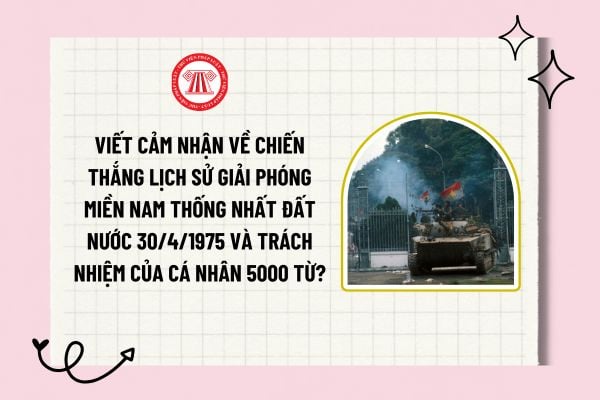 Viết cảm nhận về Chiến thắng lịch sử Giải phóng miền Nam thống nhất đất nước 30/4/1975 và trách nhiệm của cá nhân 5000 từ?