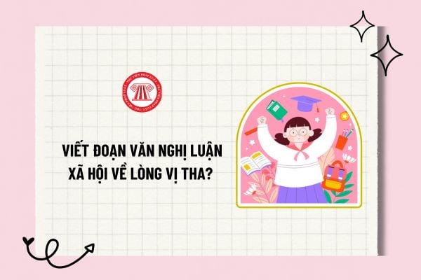 Viết đoạn văn nghị luận xã hội về lòng vị tha? Mẫu đoạn văn viết đoạn văn nghị luận xã hội về lòng vị tha?