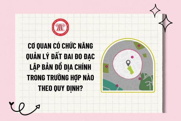 Cơ quan có chức năng quản lý đất đai đo đạc lập bản đồ địa chính trong trường hợp nào?