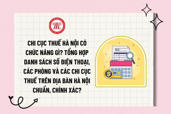 Chi cục thuế Hà Nội có chức năng gì? Tổng hợp danh sách số điện thoại, các phòng và các chi cục thuế trên địa bàn Hà Nội chuẩn, chính xác? 