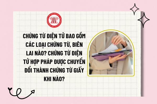 Chứng từ điện tử bao gồm các loại chứng từ, biên lai nào? Chứng từ điện tử hợp pháp được chuyển đổi thành chứng từ giấy khi nào?