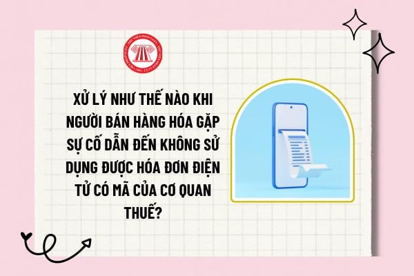 Xử lý như thế nào khi người bán hàng hóa gặp sự cố dẫn đến không sử dụng được hóa đơn điện tử có mã của cơ quan thuế?