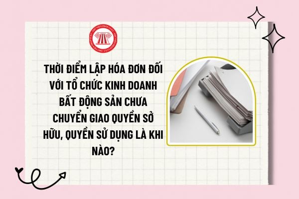 Thời điểm lập hóa đơn đối với tổ chức kinh doanh bất động sản chưa chuyển giao quyền sở hữu, quyền sử dụng là khi nào?