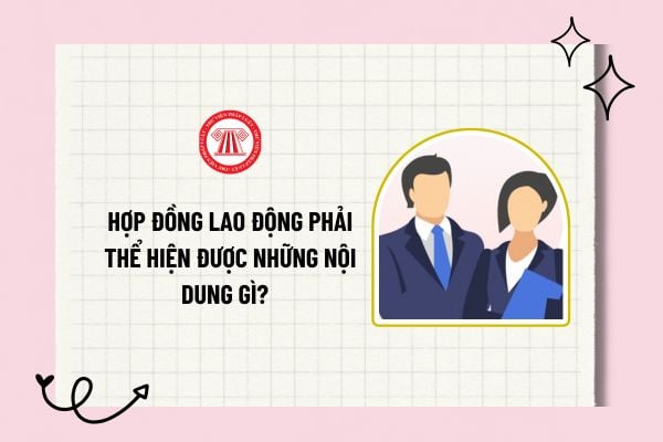 Hợp đồng lao động phải thể hiện được những nội dung gì? Trường hợp hai bên thỏa thuận bằng tên gọi khác thì phải đảm bảo điều gì?