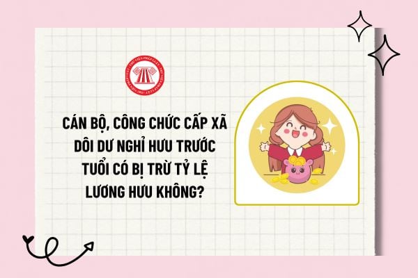 Cán bộ, công chức cấp xã dôi dư nghỉ hưu trước tuổi có bị trừ tỷ lệ lương hưu không? Thời điểm hưởng chính sách nghỉ hưu trước tuổi?