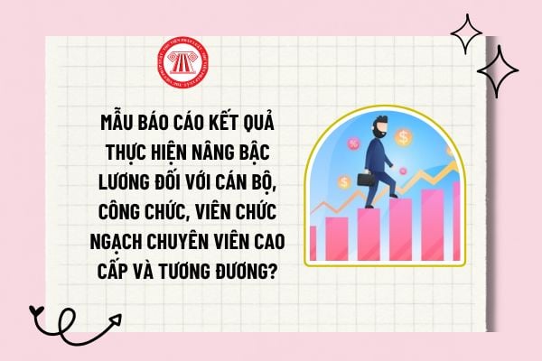 Mẫu báo cáo kết quả thực hiện nâng bậc lương đối với cán bộ, công chức, viên chức ngạch chuyên viên cao cấp và tương đương?