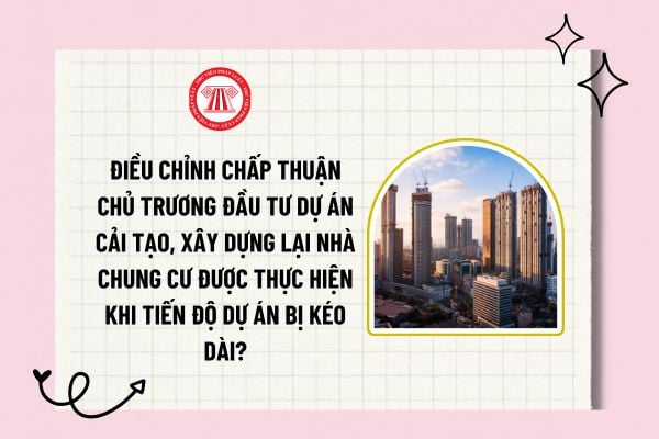 Điều chỉnh chấp thuận chủ trương đầu tư dự án cải tạo, xây dựng lại nhà chung cư được thực hiện khi tiến độ dự án bị kéo dài?