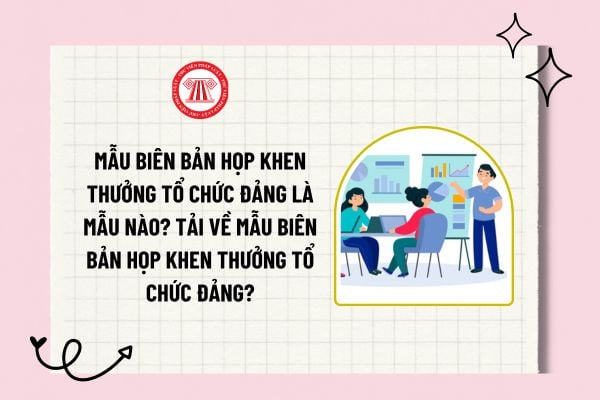 Mẫu biên bản họp khen thưởng tổ chức Đảng là mẫu nào? Tải về mẫu biên bản họp khen thưởng tổ chức Đảng?