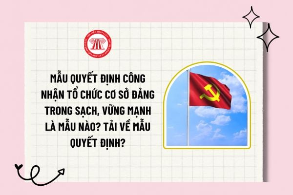 Mẫu quyết định công nhận tổ chức cơ sở đảng trong sạch, vững mạnh là mẫu nào? Tải về mẫu quyết định?