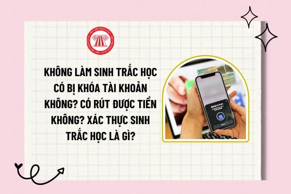 Không làm sinh trắc học có bị khóa tài khoản không? Có rút được tiền không? Xác thực sinh trắc học là gì?