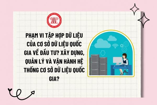 Phạm vi tập hợp dữ liệu của cơ sở dữ liệu quốc gia về đầu tư? Xây dựng, quản lý và vận hành Hệ thống cơ sở dữ liệu quốc gia?