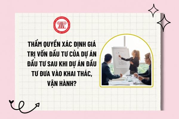 Thẩm quyền xác định giá trị vốn đầu tư của dự án đầu tư sau khi dự án đầu tư đưa vào khai thác, vận hành? 