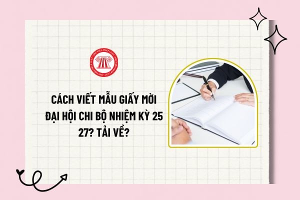 Cách viết mẫu giấy mời Đại hội chi bộ nhiệm kỳ 25 27? Tải về mẫu giấy mời Đại hội chi bộ nhiệm kỳ 25 27?