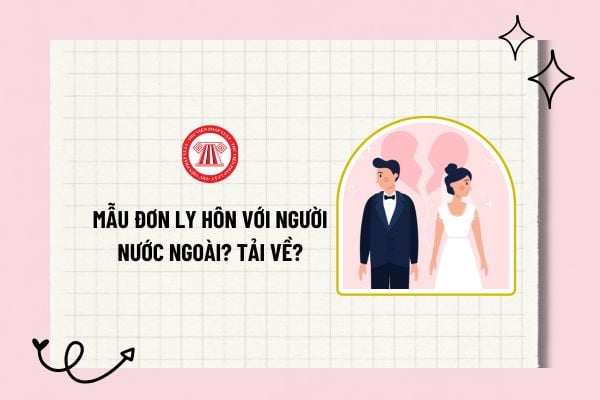 Mẫu đơn ly hôn với người nước ngoài? Tải về mẫu đơn ly hôn với người nước ngoài chi tiết, mới nhất?