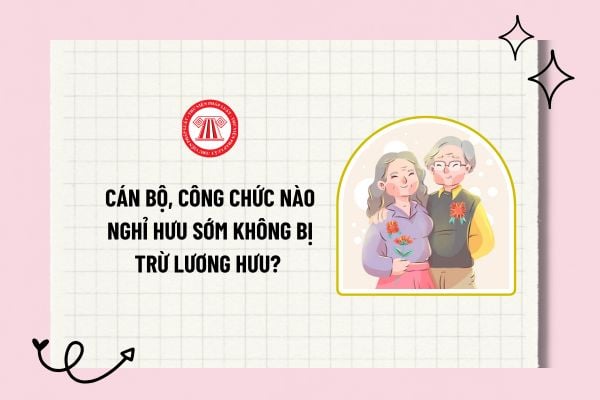 Cán bộ, công chức nào nghỉ hưu sớm không bị trừ lương hưu? Tổng thời gian tính trợ cấp nghỉ hưu sớm?