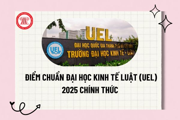 Điểm chuẩn Đại học Kinh tế Luật (UEL) 2025 chính thức? Trường Đại học Kinh tế Luật (UEL) công bố điểm chuẩn 2025?