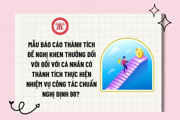 Mẫu báo cáo thành tích đề nghị khen thưởng đối với đối với cá nhân có thành tích thực hiện nhiệm vụ công tác chuẩn Nghị định 98? 