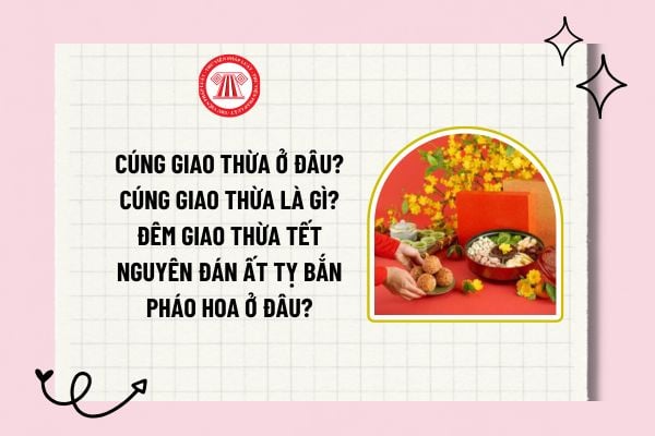 Cúng giao thừa ở đâu? Cúng giao thừa là gì? Đêm giao thừa Tết Nguyên đán Ất Tỵ bắn pháo hoa ở đâu? 