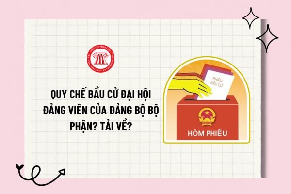 Quy chế bầu cử đại hội đảng viên của đảng bộ bộ phận? Tải về mẫu quy chế bầu cử đại hội đảng viên của đảng bộ bộ phận?