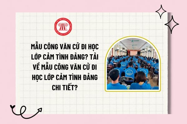 Mẫu công văn cử đi học lớp cảm tình Đảng? Tải về Mẫu công văn cử đi học lớp cảm tình Đảng chi tiết?