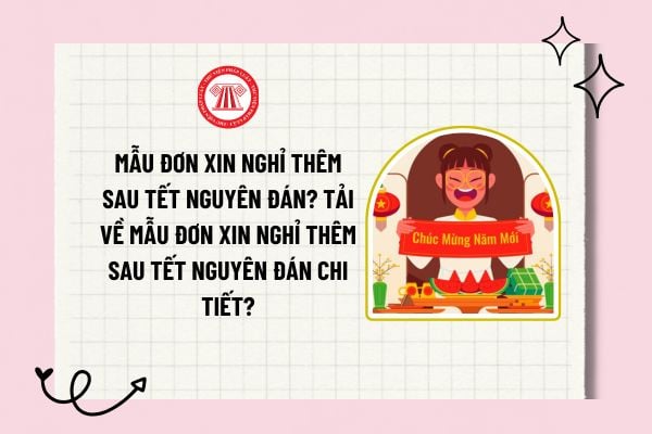 Mẫu Đơn xin nghỉ thêm sau Tết Nguyên đán? Tải về Mẫu Đơn xin nghỉ thêm sau Tết Nguyên đán chi tiết?