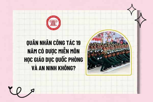 Quân nhân công tác 19 năm có được miễn môn học Giáo dục quốc phòng và an ninh không? Đối tượng nào được tạm hoãn?