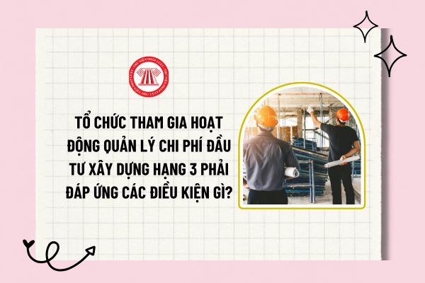 Tổ chức tham gia hoạt động quản lý chi phí đầu tư xây dựng hạng 3 phải đáp ứng các điều kiện gì?