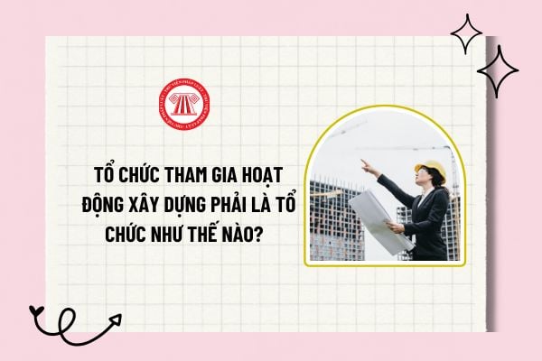 Tổ chức tham gia hoạt động xây dựng phải là tổ chức như thế nào? Thời hạn cấp lại chứng chỉ năng lực hoạt động xây dựng?