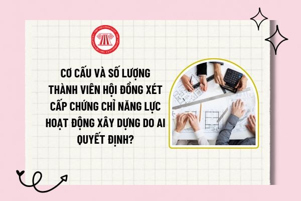 Cơ cấu và số lượng thành viên hội đồng xét cấp chứng chỉ năng lực hoạt động xây dựng do ai quyết định?