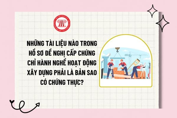 Những tài liệu nào trong hồ sơ đề nghị cấp chứng chỉ hành nghề hoạt động xây dựng phải là bản sao có chứng thực?