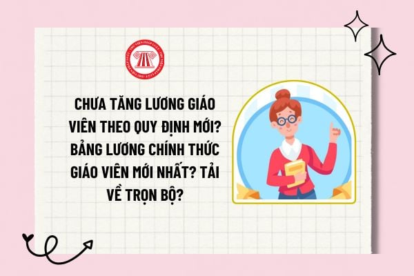 Chưa tăng lương giáo viên theo quy định mới? Bảng lương chính thức giáo viên mới nhất? Tải về trọn bộ?