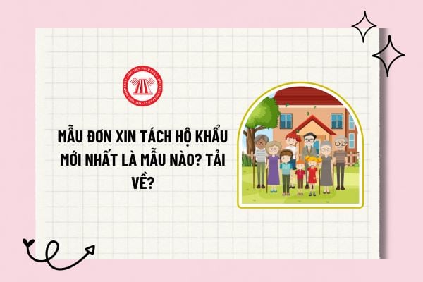 Mẫu đơn xin tách hộ khẩu mới nhất là mẫu nào? Tải về mẫu đơn xin tách hộ khẩu theo Thông tư 66?