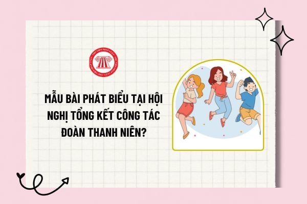 Mẫu bài phát biểu tại Hội nghị Tổng kết công tác Đoàn Thanh niên? Đoàn Thanh niên Cộng sản Hồ Chí Minh là tổ chức như nào?