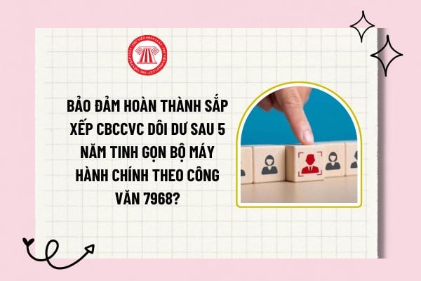 Bảo đảm hoàn thành sắp xếp CBCCVC dôi dư sau 5 năm tinh gọn bộ máy hành chính theo Công văn 7968?