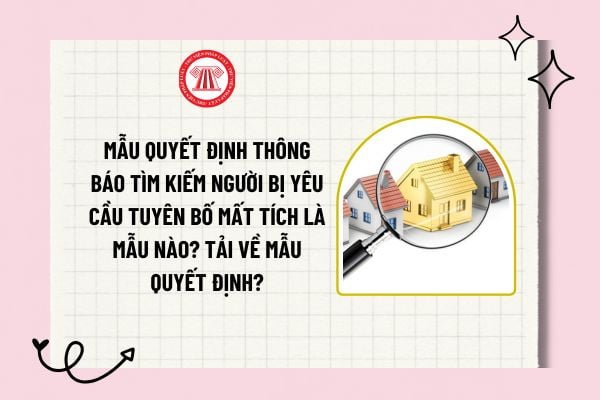 Mẫu Quyết định thông báo tìm kiếm người bị yêu cầu tuyên bố mất tích là mẫu nào? Tải về mẫu quyết định?