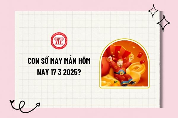 Con số may mắn hôm nay 17 3 2025? 1 con số may mắn hôm nay 17 3 2025? Con số may mắn hôm nay theo 12 con giáp?