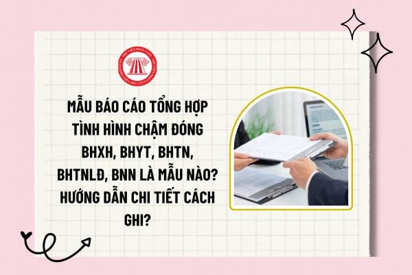  Mẫu báo cáo tổng hợp Tình hình chậm đóng BHXH, BHYT, BHTN, BHTNLĐ, BNN là mẫu nào? Hướng dẫn chi tiết cách ghi?