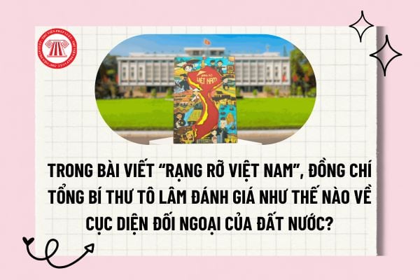 Trong bài viết “Rạng rỡ Việt Nam”, đồng chí Tổng Bí thư Tô Lâm đánh giá như thế nào về cục diện đối ngoại của đất nước?