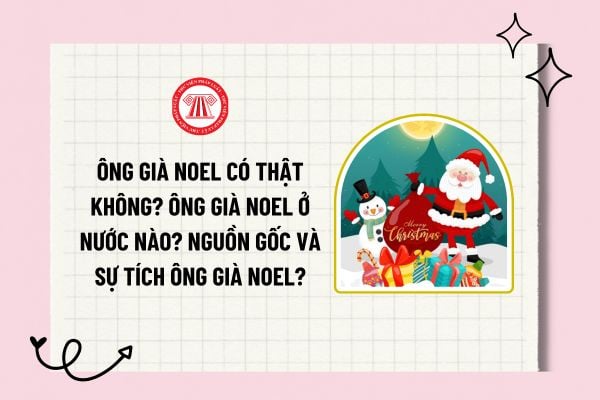 Ông già Noel có thật không? Ông già Noel ở nước nào? Nguồn gốc và sự tích ông già Noel? Noel có phải là ngày lễ lớn?