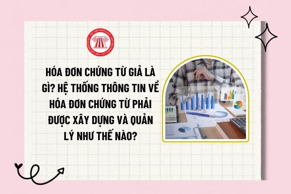 Hóa đơn chứng từ giả là gì? Hệ thống thông tin về hóa đơn chứng từ phải được xây dựng và quản lý như thế nào?