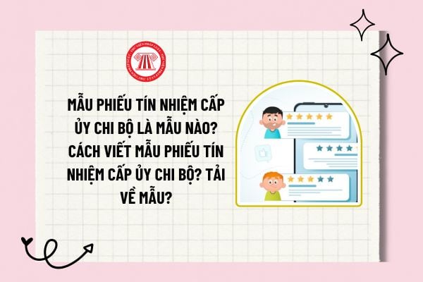 Mẫu phiếu tín nhiệm Cấp ủy Chi bộ là mẫu nào? Cách viết mẫu phiếu tín nhiệm Cấp ủy Chi bộ? Tải về mẫu?