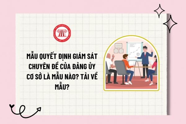 Mẫu Quyết định giám sát chuyên đề của Đảng ủy cơ sở là mẫu nào? Tải về mẫu Quyết định giám sát chuyên đề của Đảng ủy cơ sở? 